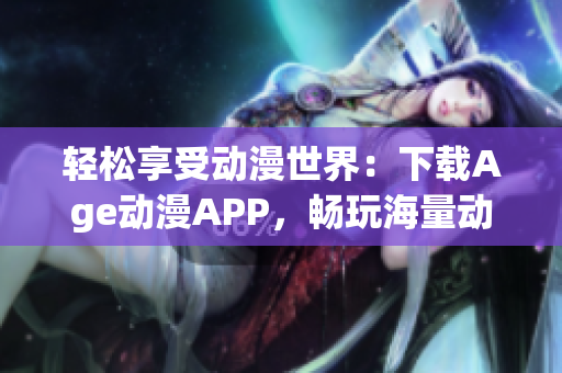 轻松享受动漫世界：下载Age动漫APP，畅玩海量动漫资源