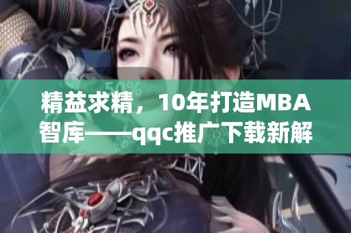 精益求精，10年打造MBA智库——qqc推广下载新解