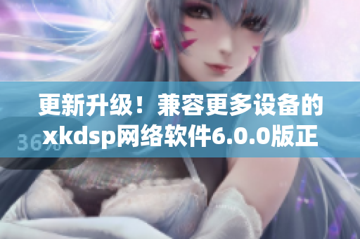 更新升级！兼容更多设备的xkdsp网络软件6.0.0版正式上线