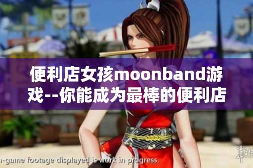 便利店女孩moonband游戏--你能成为最棒的便利店妹吗？