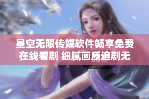 星空无限传媒软件畅享免费在线看剧 细腻画质追剧无忧