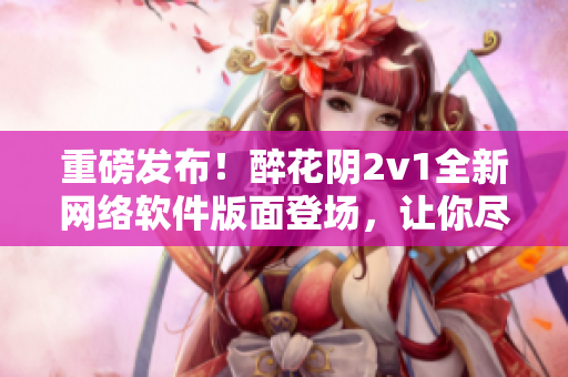 重磅发布！醉花阴2v1全新网络软件版面登场，让你尽情畅游互联网世界！