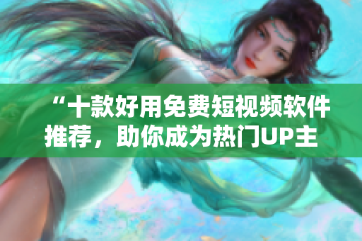 “十款好用免费短视频软件推荐，助你成为热门UP主”