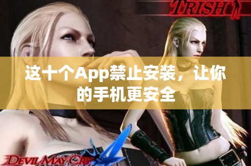 这十个App禁止安装，让你的手机更安全