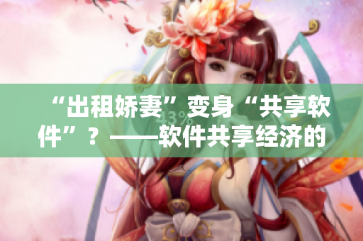 “出租娇妻”变身“共享软件”？——软件共享经济的突破
