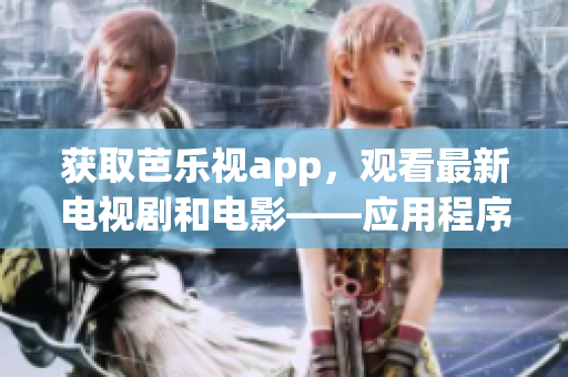 获取芭乐视app，观看最新电视剧和电影——应用程序下载地址大全！