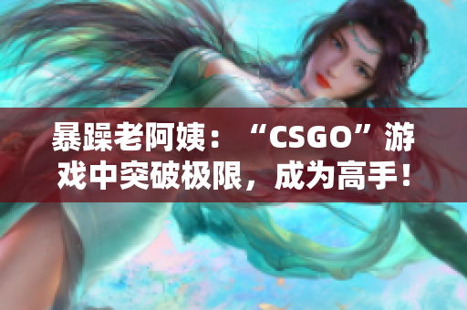 暴躁老阿姨：“CSGO”游戏中突破极限，成为高手！