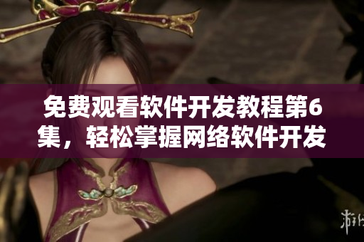免费观看软件开发教程第6集，轻松掌握网络软件开发技能
