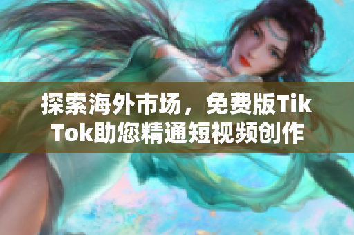 探索海外市场，免费版TikTok助您精通短视频创作