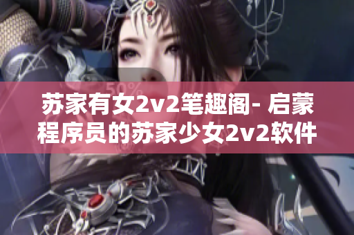 苏家有女2v2笔趣阁- 启蒙程序员的苏家少女2v2软件书库