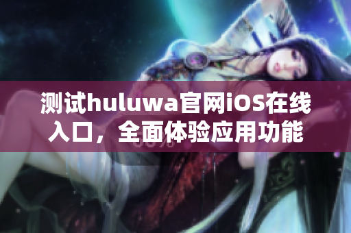 测试huluwa官网iOS在线入口，全面体验应用功能