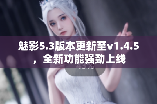 魅影5.3版本更新至v1.4.5，全新功能强劲上线