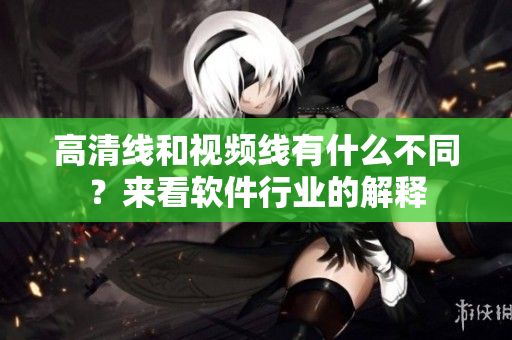 高清线和视频线有什么不同？来看软件行业的解释