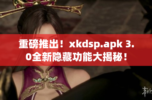 重磅推出！xkdsp.apk 3.0全新隐藏功能大揭秘！