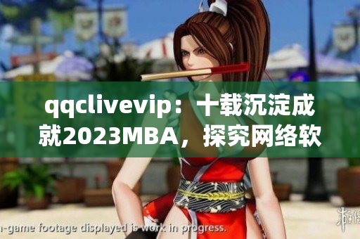 qqclivevip：十载沉淀成就2023MBA，探究网络软件行业新思维