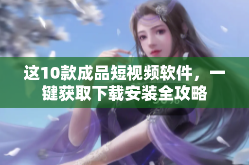 这10款成品短视频软件，一键获取下载安装全攻略