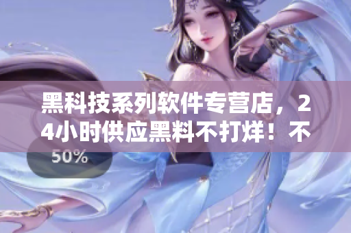 黑科技系列软件专营店，24小时供应黑料不打烊！不含特殊符号