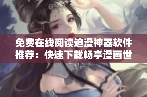 免费在线阅读追漫神器软件推荐：快速下载畅享漫画世界