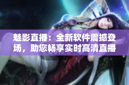 魅影直播：全新软件震撼登场，助您畅享实时高清直播盛宴