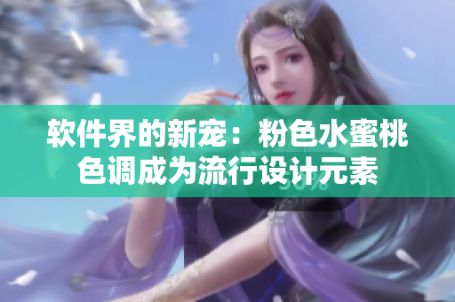 软件界的新宠：粉色水蜜桃色调成为流行设计元素