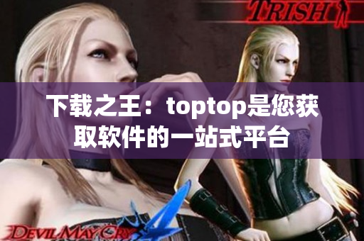 下载之王：toptop是您获取软件的一站式平台