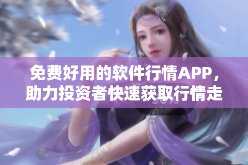 免费好用的软件行情APP，助力投资者快速获取行情走势