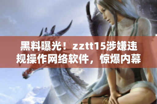 黑料曝光！zztt15涉嫌违规操作网络软件，惊爆内幕！