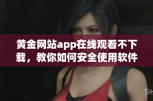 黄金网站app在线观看不下载，教你如何安全使用软件