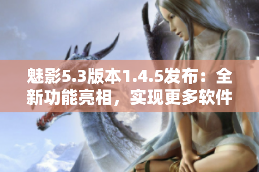 魅影5.3版本1.4.5发布：全新功能亮相，实现更多软件定制化特性