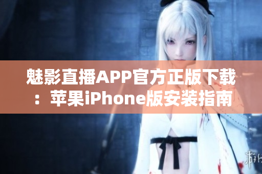 魅影直播APP官方正版下载：苹果iPhone版安装指南