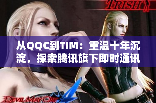 从QQC到TIM：重温十年沉淀，探索腾讯旗下即时通讯应用的发展历程