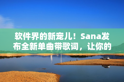 软件界的新宠儿！Sana发布全新单曲带歌词，让你的软件之旅更动听！