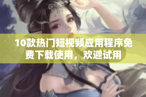 10款热门短视频应用程序免费下载使用，欢迎试用