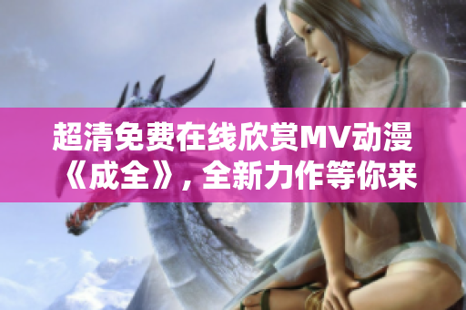 超清免费在线欣赏MV动漫《成全》, 全新力作等你来体验！