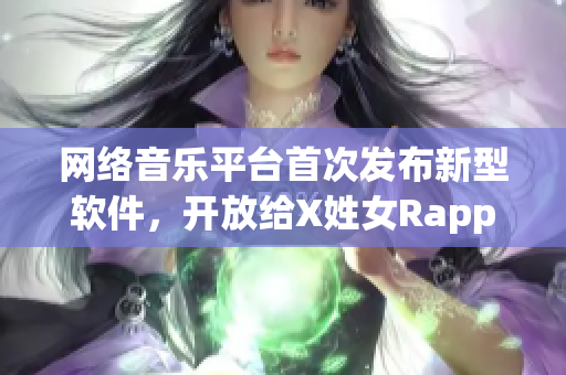 网络音乐平台首次发布新型软件，开放给X姓女Rapper等音乐人使用