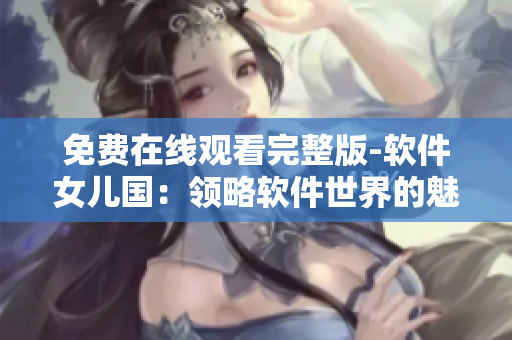 免费在线观看完整版-软件女儿国：领略软件世界的魅力