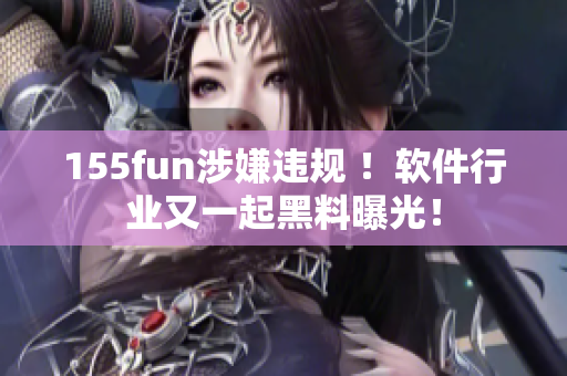 155fun涉嫌违规 ！软件行业又一起黑料曝光！