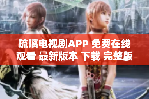 琉璃电视剧APP 免费在线观看 最新版本 下载 完整版