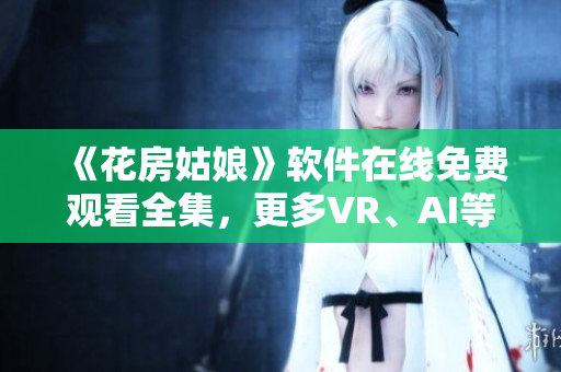 《花房姑娘》软件在线免费观看全集，更多VR、AI等技术手段实现最佳体验