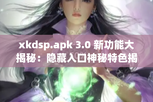 xkdsp.apk 3.0 新功能大揭秘：隐藏入口神秘特色揭秘