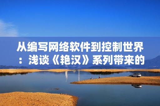 从编写网络软件到控制世界：浅谈《艳汉》系列带来的软件启示