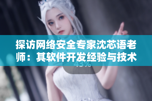 探访网络安全专家沈芯语老师：其软件开发经验与技术分享