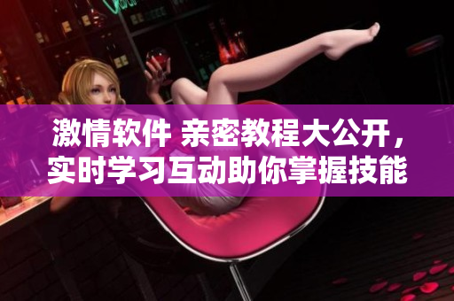 激情软件 亲密教程大公开，实时学习互动助你掌握技能