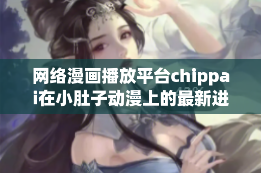 网络漫画播放平台chippai在小肚子动漫上的最新进展