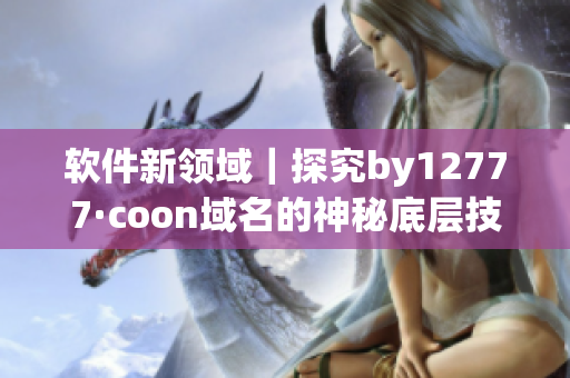 软件新领域｜探究by12777·coon域名的神秘底层技术