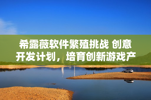 希露薇软件繁殖挑战 创意开发计划，培育创新游戏产品
