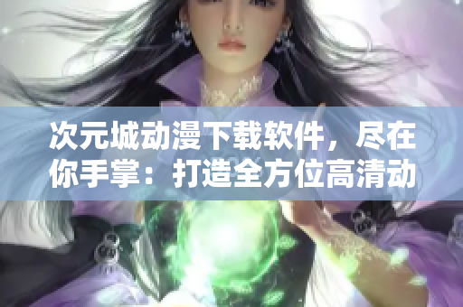次元城动漫下载软件，尽在你手掌：打造全方位高清动漫体验