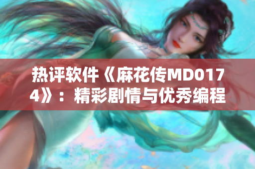 热评软件《麻花传MD0174》：精彩剧情与优秀编程相得益彰