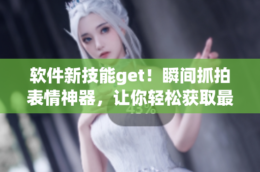 软件新技能get！瞬间抓拍表情神器，让你轻松获取最精彩的表情瞬间