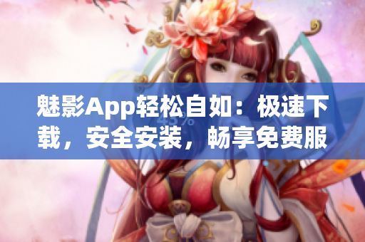 魅影App轻松自如：极速下载，安全安装，畅享免费服务